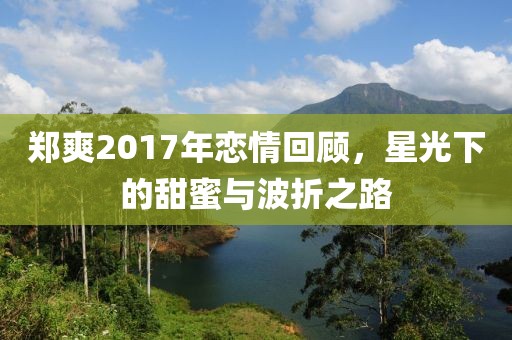 鄭爽2017年戀情回顧,星光下的甜蜜與波折之路