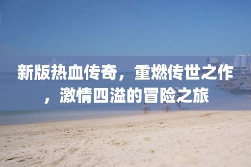 新版熱血傳奇,重燃傳世之作,激情四溢的冒險之旅