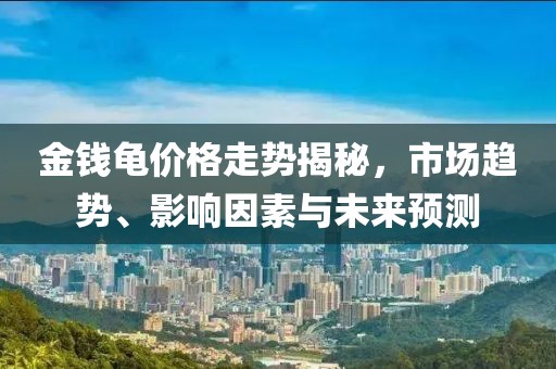 金錢龜價格走勢揭秘，市場趨勢、影響因素與未來預測