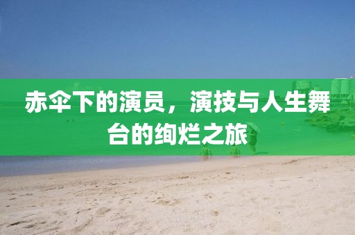 赤傘下的演員,演技與人生舞臺的絢爛之旅
