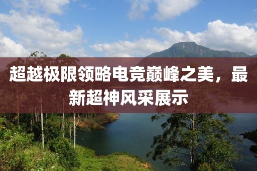 超越極限領(lǐng)略電競巔峰之美,最新超神風(fēng)采展示
