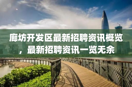 廊坊開發區最新招聘資訊概覽，最新招聘資訊一覽無余