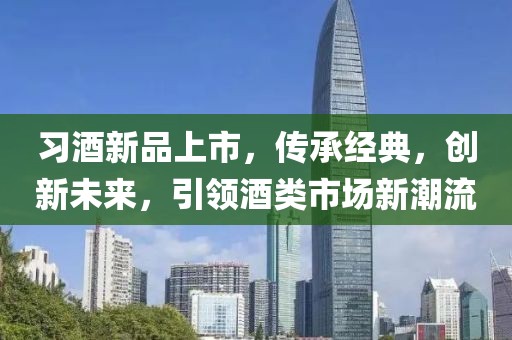 習酒新品上市,傳承經(jīng)典,創(chuàng)新未來,引領酒類市場新潮流