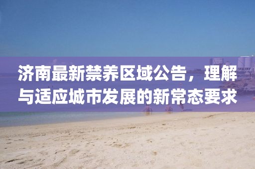 濟南最新禁養區域公告,理解與適應城市發展的新常態要求