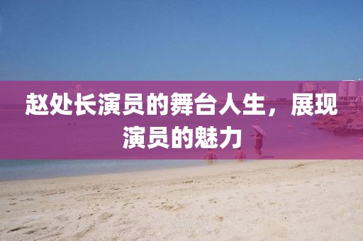 趙處長演員的舞臺人生,展現演員的魅力