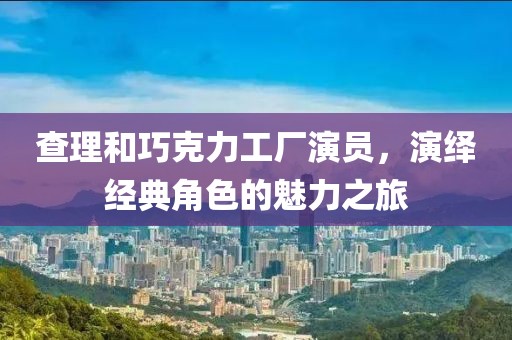 查理和巧克力工廠演員，演繹經典角色的魅力之旅