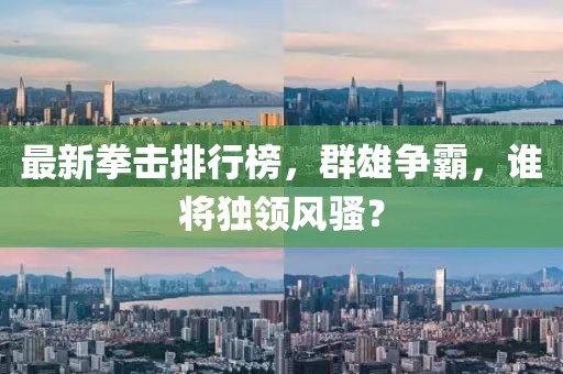 最新拳擊排行榜，群雄爭霸，誰將獨領風騷？