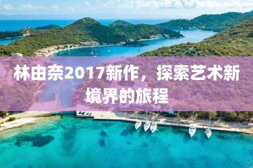 林由奈2017新作，探索藝術(shù)新境界的旅程
