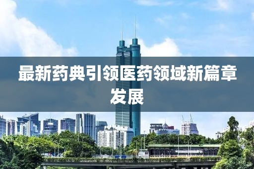 最新藥典引領(lǐng)醫(yī)藥領(lǐng)域新篇章發(fā)展