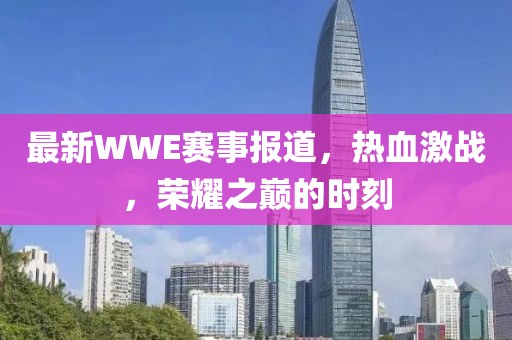 最新WWE賽事報道,熱血激戰,榮耀之巔的時刻