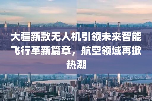 大疆新款無人機引領未來智能飛行革新篇章，航空領域再掀熱潮