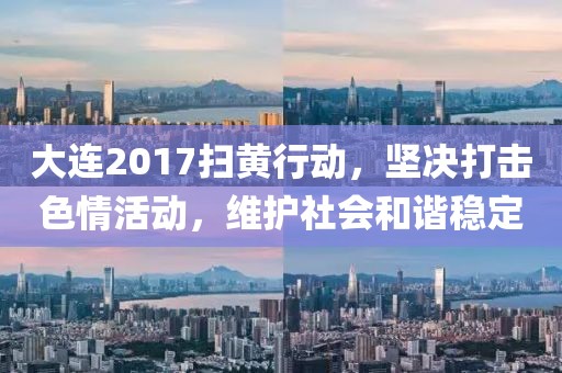 大連2017掃黃行動,堅決打擊色情活動,維護社會和諧穩(wěn)定