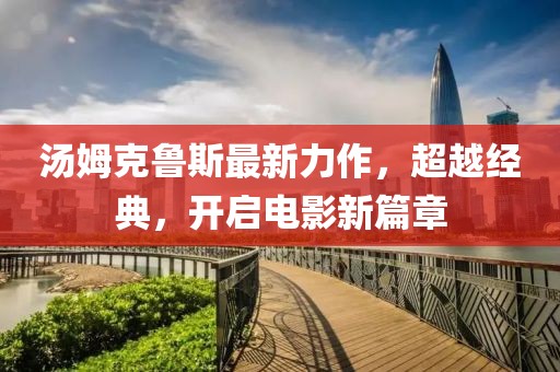 湯姆克魯斯最新力作,超越經典,開啟電影新篇章