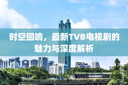 時空回響,最新TVB電視劇的魅力與深度解析