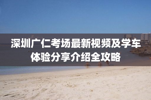 深圳廣仁考場最新視頻及學(xué)車體驗(yàn)分享介紹全攻略