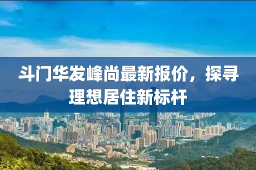 斗門華發峰尚最新報價,探尋理想居住新標桿