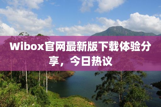 Wibox官網(wǎng)最新版下載體驗分享,今日熱議