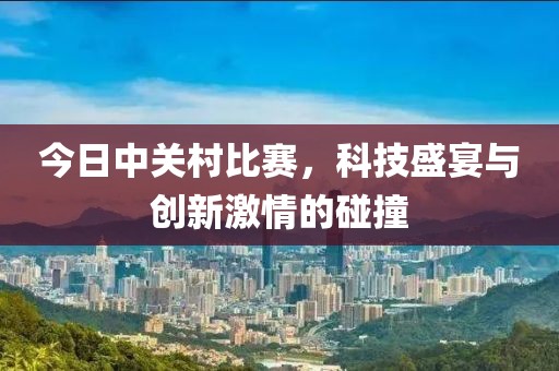 今日中關村比賽,科技盛宴與創新激情的碰撞