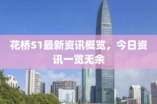 花橋S1最新資訊概覽,今日資訊一覽無余