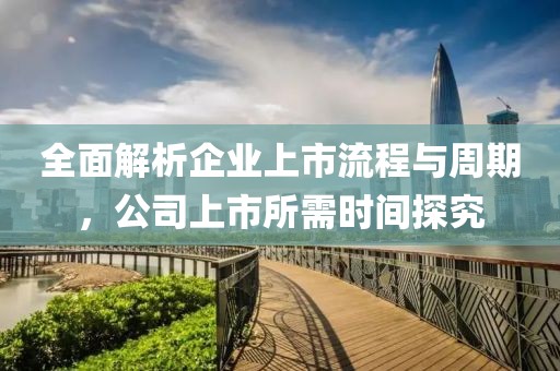全面解析企業上市流程與周期,公司上市所需時間探究