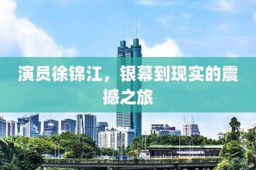演員徐錦江,銀幕到現實的震撼之旅