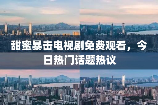 甜蜜暴擊電視劇免費觀看,今日熱門話題熱議