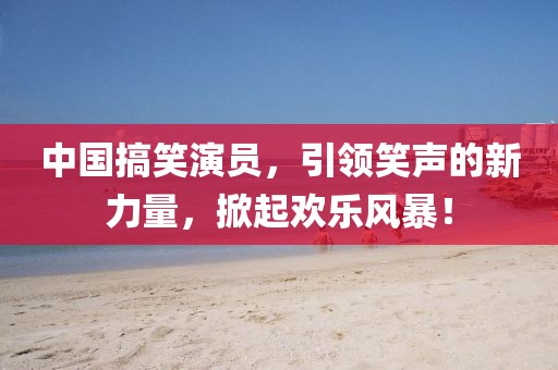 中國搞笑演員,引領(lǐng)笑聲的新力量,掀起歡樂風(fēng)暴!