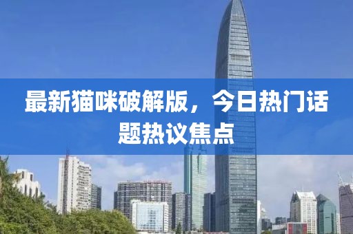 最新貓咪破解版，今日熱門話題熱議焦點