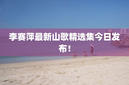 李賽萍最新山歌精選集今日發布!