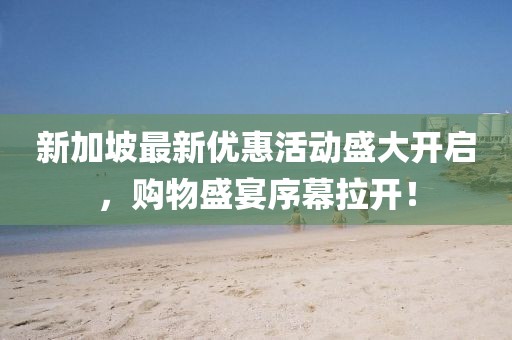 新加坡最新優惠活動盛大開啟,購物盛宴序幕拉開!