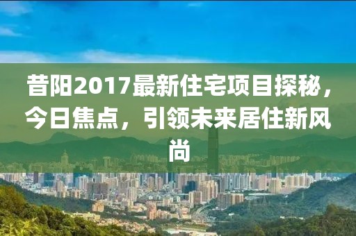 昔陽2017最新住宅項目探秘,今日焦點,引領未來居住新風尚