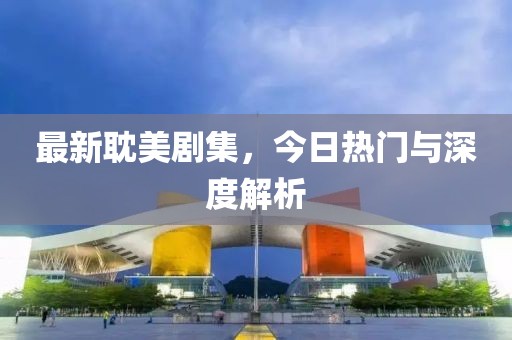 最新耽美劇集,今日熱門與深度解析