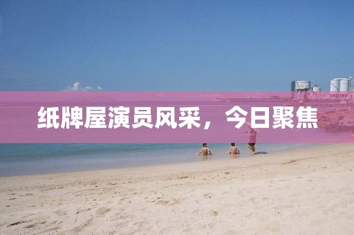 紙牌屋演員風采，今日聚焦