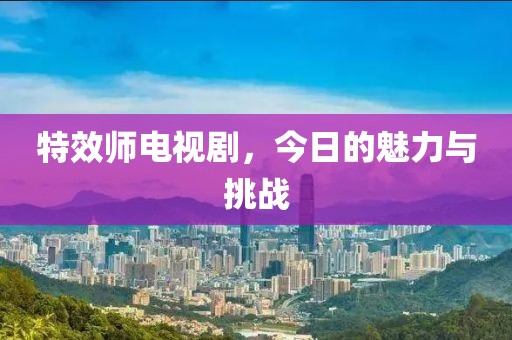 特效師電視劇,今日的魅力與挑戰