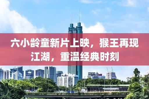 六小齡童新片上映，猴王再現(xiàn)江湖，重溫經(jīng)典時(shí)刻