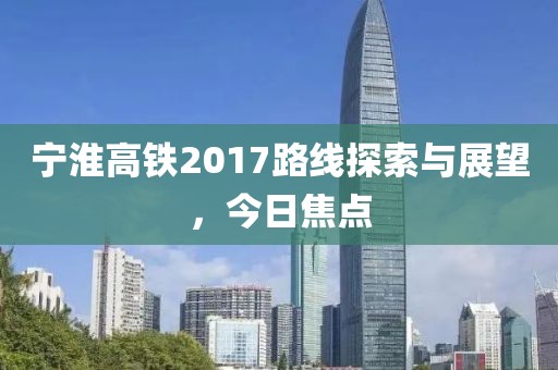 寧淮高鐵2017路線探索與展望，今日焦點