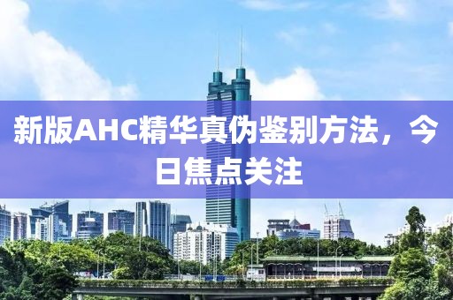 新版AHC精華真偽鑒別方法,今日焦點關注