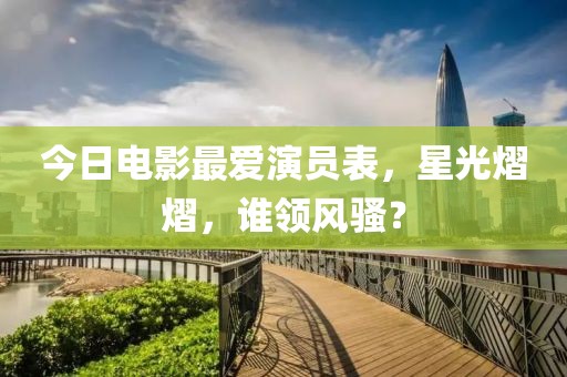 今日電影最愛演員表,星光熠熠,誰領風騷?