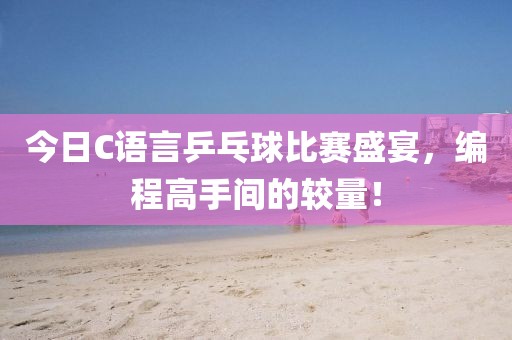 今日C語言乒乓球比賽盛宴，編程高手間的較量！