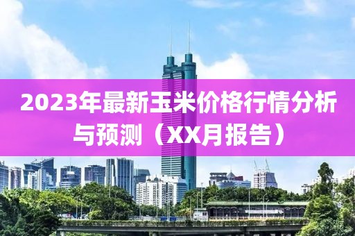 2023年最新玉米價格行情分析與預測(XX月報告)