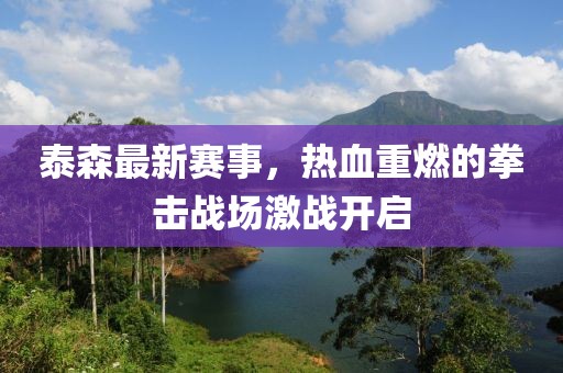 泰森最新賽事，熱血重燃的拳擊戰(zhàn)場激戰(zhàn)開啟