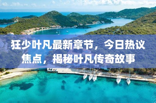 狂少葉凡最新章節,今日熱議焦點,揭秘葉凡傳奇故事