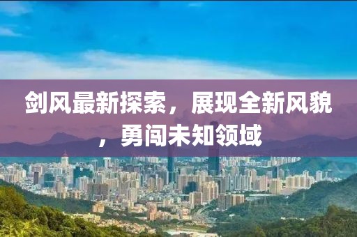 劍風最新探索，展現全新風貌，勇闖未知領域