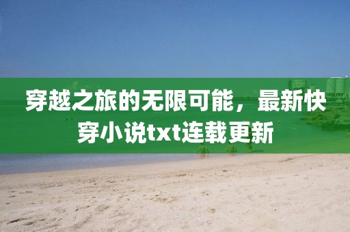 穿越之旅的無限可能，最新快穿小說txt連載更新
