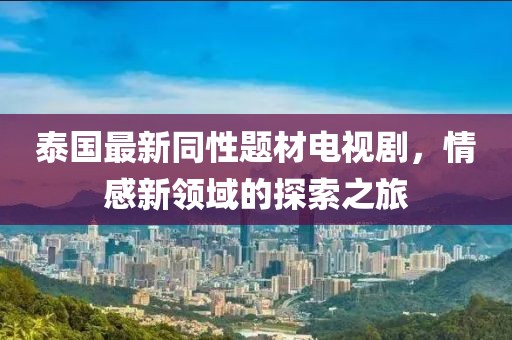 泰國最新同性題材電視劇,情感新領(lǐng)域的探索之旅