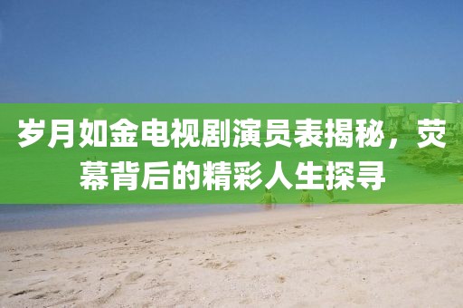 歲月如金電視劇演員表揭秘,熒幕背后的精彩人生探尋