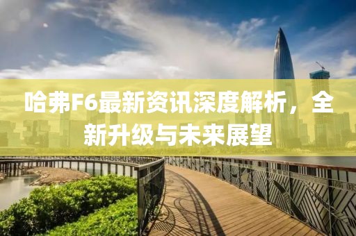 哈弗F6最新資訊深度解析,全新升級與未來展望