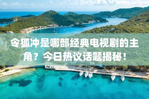 令狐沖是哪部經典電視劇的主角?今日熱議話題揭秘!