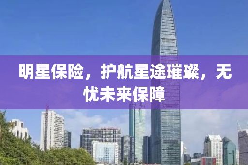 明星保險,護航星途璀璨,無憂未來保障