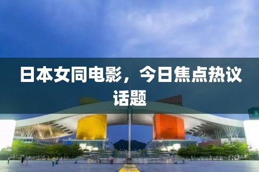 日本女同電影,今日焦點熱議話題
